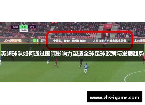 英超球队如何通过国际影响力塑造全球足球政策与发展趋势 英超球队如何通过国际影响力塑造全球足球政策与发展趋势