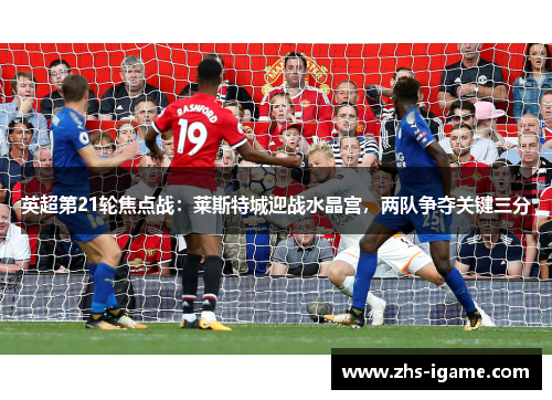 英超第21轮焦点战:莱斯特城迎战水晶宫,两队争夺关键三分 英超第21轮焦点战:莱斯特城迎战水晶宫,两队争夺关键三分