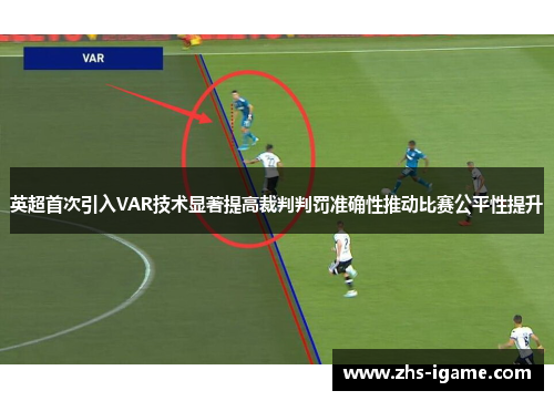英超首次引入VAR技术显著提高裁判判罚准确性推动比赛公平性提升 英超首次引入VAR技术显著提高裁判判罚准确性推动比赛公平性提升