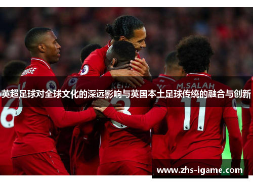英超足球对全球文化的深远影响与英国本土足球传统的融合与创新 英超足球对全球文化的深远影响与英国本土足球传统的融合与创新