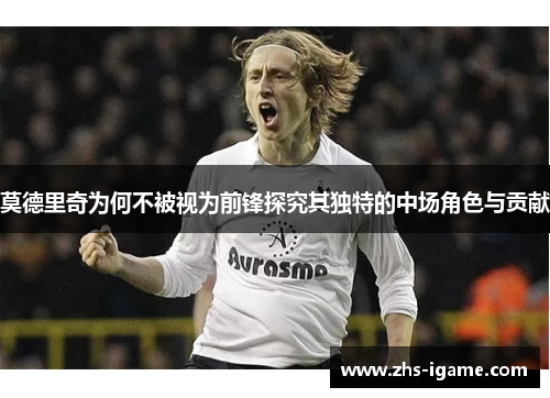 莫德里奇为何不被视为前锋探究其独特的中场角色与贡献 莫德里奇为何不被视为前锋探究其独特的中场角色与贡献