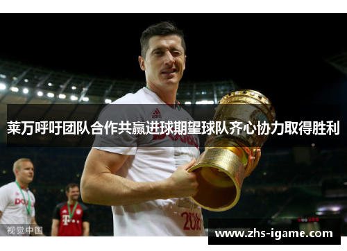 莱万呼吁团队合作共赢进球期望球队齐心协力取得胜利 莱万呼吁团队合作共赢进球期望球队齐心协力取得胜利