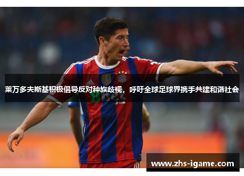 莱万多夫斯基积极倡导反对种族歧视,呼吁全球足球界携手共建和谐社会 莱万多夫斯基积极倡导反对种族歧视,呼吁全球足球界携手共建和谐社会