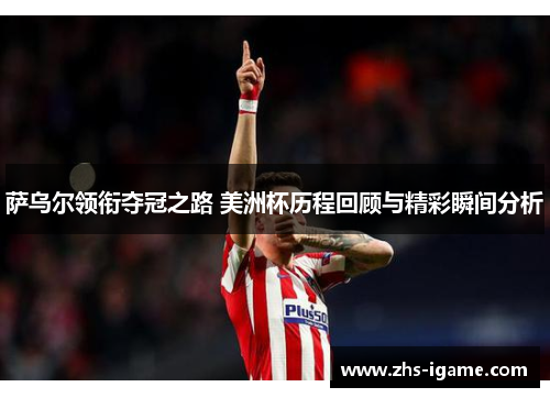 萨乌尔领衔夺冠之路 美洲杯历程回顾与精彩瞬间分析 萨乌尔领衔夺冠之路 美洲杯历程回顾与精彩瞬间分析