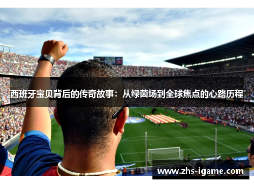 西班牙宝贝背后的传奇故事:从绿茵场到全球焦点的心路历程 西班牙宝贝背后的传奇故事:从绿茵场到全球焦点的心路历程
