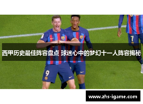 西甲历史最佳阵容盘点 球迷心中的梦幻十一人阵容揭秘 西甲历史最佳阵容盘点 球迷心中的梦幻十一人阵容揭秘