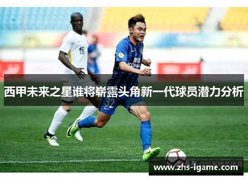 西甲未来之星谁将崭露头角新一代球员潜力分析 西甲未来之星谁将崭露头角新一代球员潜力分析