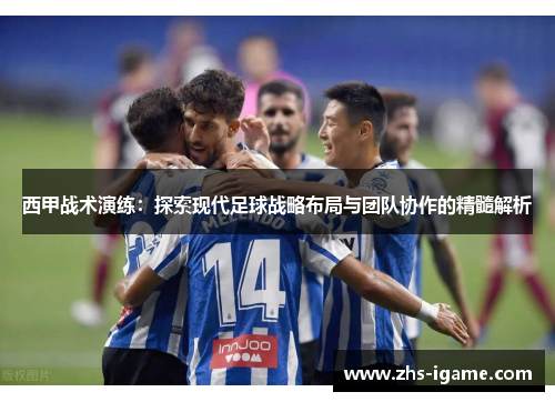 西甲战术演练:探索现代足球战略布局与团队协作的精髓解析 西甲战术演练:探索现代足球战略布局与团队协作的精髓解析