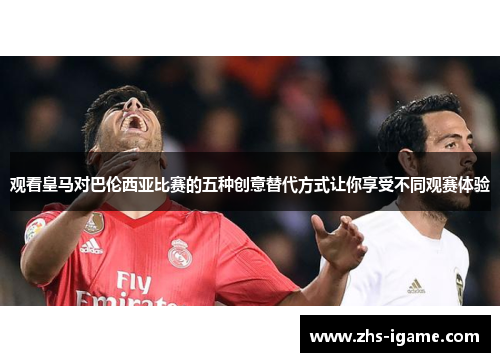 观看皇马对巴伦西亚比赛的五种创意替代方式让你享受不同观赛体验 观看皇马对巴伦西亚比赛的五种创意替代方式让你享受不同观赛体验