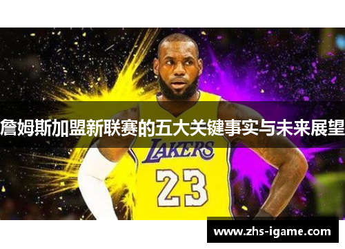 詹姆斯加盟新联赛的五大关键事实与未来展望