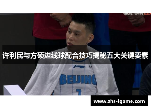 许利民与方硕边线球配合技巧揭秘五大关键要素 许利民与方硕边线球配合技巧揭秘五大关键要素