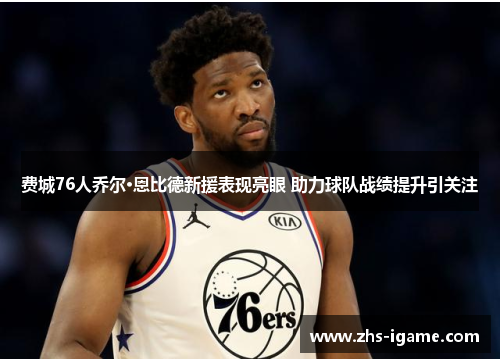 费城76人乔尔·恩比德新援表现亮眼 助力球队战绩提升引关注 费城76人乔尔·恩比德新援表现亮眼 助力球队战绩提升引关注