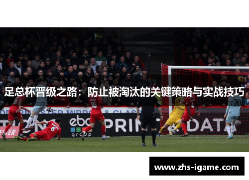 足总杯晋级之路:防止被淘汰的关键策略与实战技巧 足总杯晋级之路:防止被淘汰的关键策略与实战技巧