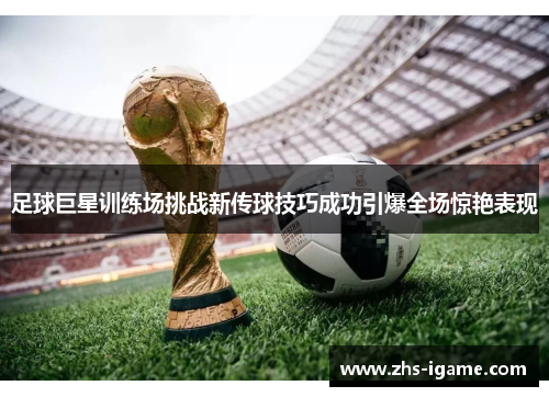 足球巨星训练场挑战新传球技巧成功引爆全场惊艳表现 足球巨星训练场挑战新传球技巧成功引爆全场惊艳表现