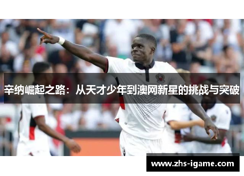 辛纳崛起之路:从天才少年到澳网新星的挑战与突破 辛纳崛起之路:从天才少年到澳网新星的挑战与突破