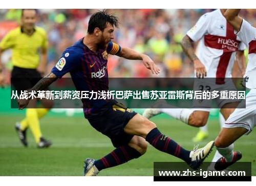 从战术革新到薪资压力浅析巴萨出售苏亚雷斯背后的多重原因 从战术革新到薪资压力浅析巴萨出售苏亚雷斯背后的多重原因