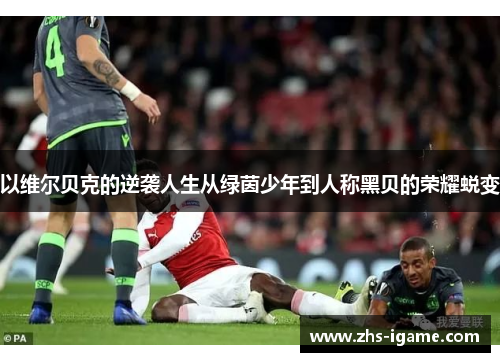 以维尔贝克的逆袭人生从绿茵少年到人称黑贝的荣耀蜕变 以维尔贝克的逆袭人生从绿茵少年到人称黑贝的荣耀蜕变