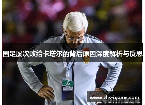 国足屡次败给卡塔尔的背后原因深度解析与反思 国足屡次败给卡塔尔的背后原因深度解析与反思