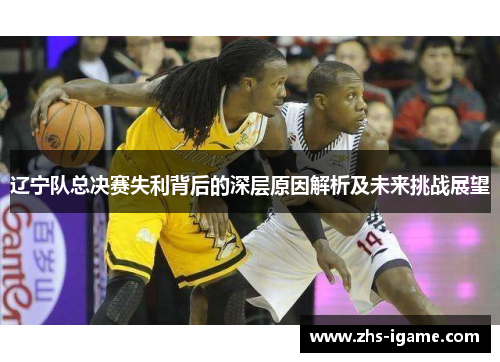 辽宁队总决赛失利背后的深层原因解析及未来挑战展望 辽宁队总决赛失利背后的深层原因解析及未来挑战展望