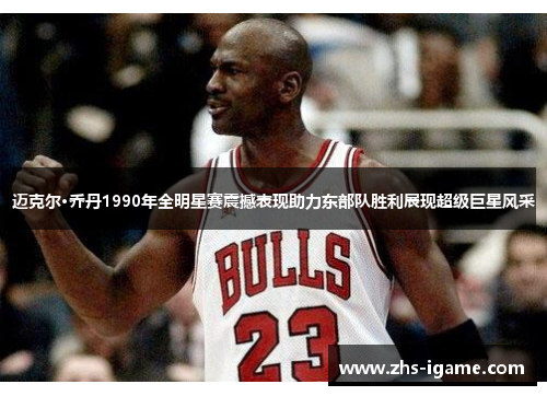 迈克尔·乔丹1990年全明星赛震撼表现助力东部队胜利展现超级巨星风采 迈克尔·乔丹1990年全明星赛震撼表现助力东部队胜利展现超级巨星风采