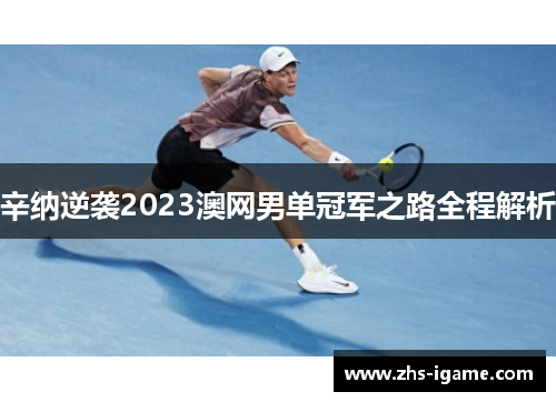 辛纳逆袭2023澳网男单冠军之路全程解析 辛纳逆袭2023澳网男单冠军之路全程解析