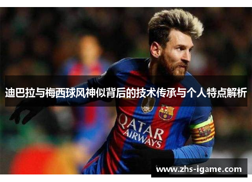 迪巴拉与梅西球风神似背后的技术传承与个人特点解析 迪巴拉与梅西球风神似背后的技术传承与个人特点解析