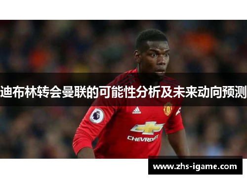 迪布林转会曼联的可能性分析及未来动向预测 迪布林转会曼联的可能性分析及未来动向预测