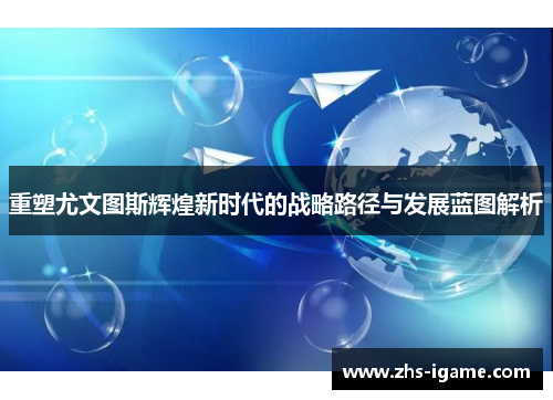 重塑尤文图斯辉煌新时代的战略路径与发展蓝图解析 重塑尤文图斯辉煌新时代的战略路径与发展蓝图解析