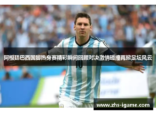 阿根廷巴西国脚热身赛精彩瞬间回顾对决激情碰撞再掀足坛风云