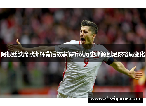 阿根廷缺席欧洲杯背后故事解析从历史渊源到足球格局变化