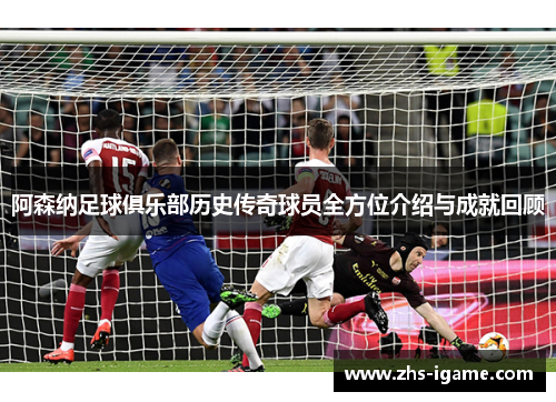 阿森纳足球俱乐部历史传奇球员全方位介绍与成就回顾 阿森纳足球俱乐部历史传奇球员全方位介绍与成就回顾