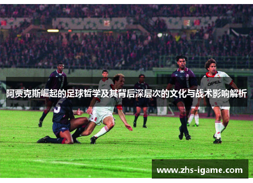 阿贾克斯崛起的足球哲学及其背后深层次的文化与战术影响解析 阿贾克斯崛起的足球哲学及其背后深层次的文化与战术影响解析