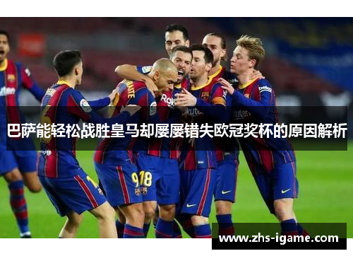 巴萨能轻松战胜皇马却屡屡错失欧冠奖杯的原因解析 巴萨能轻松战胜皇马却屡屡错失欧冠奖杯的原因解析