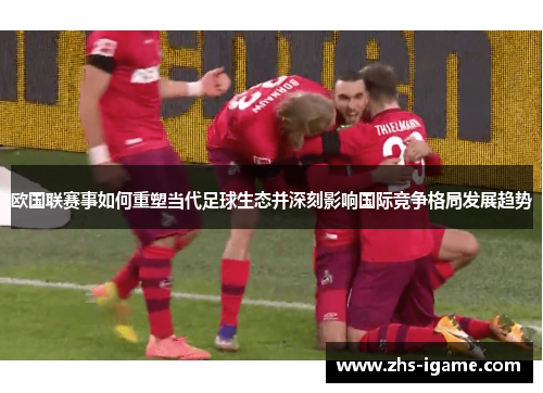 欧国联赛事如何重塑当代足球生态并深刻影响国际竞争格局发展趋势 欧国联赛事如何重塑当代足球生态并深刻影响国际竞争格局发展趋势