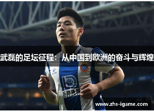 武磊的足坛征程:从中国到欧洲的奋斗与辉煌 武磊的足坛征程:从中国到欧洲的奋斗与辉煌