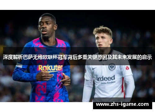深度解析巴萨无缘欧联杯冠军背后多重关键原因及其未来发展的启示