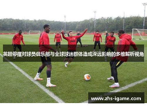 英超停摆对球员俱乐部与全球球迷群体造成深远影响的多维解析视角