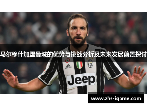 马尔穆什加盟曼城的优势与挑战分析及未来发展前景探讨