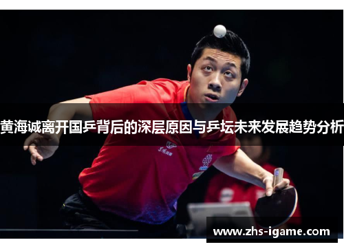 黄海诚离开国乒背后的深层原因与乒坛未来发展趋势分析