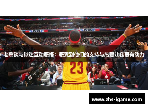 老詹谈与球迷互动感悟：感受到他们的支持与热爱让我更有动力