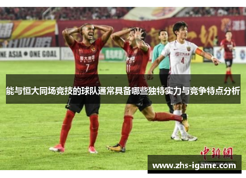 能与恒大同场竞技的球队通常具备哪些独特实力与竞争特点分析