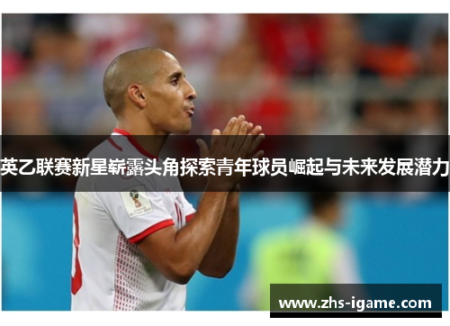 英乙联赛新星崭露头角探索青年球员崛起与未来发展潜力