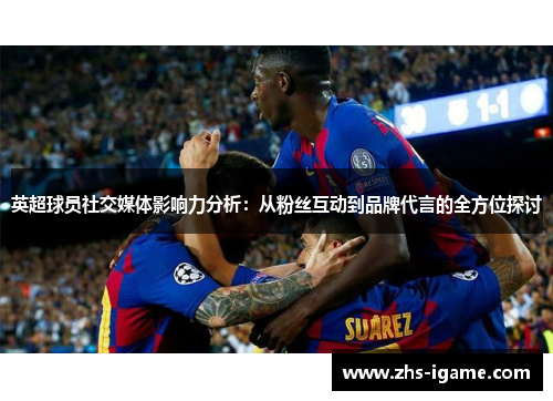 英超球员社交媒体影响力分析：从粉丝互动到品牌代言的全方位探讨