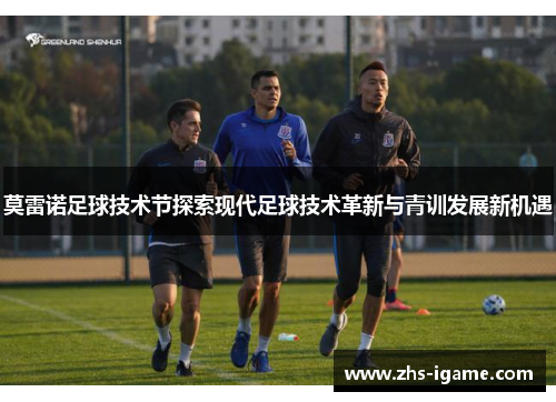 莫雷诺足球技术节探索现代足球技术革新与青训发展新机遇