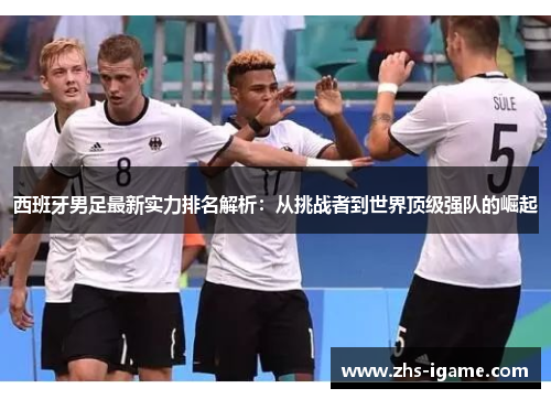 西班牙男足最新实力排名解析：从挑战者到世界顶级强队的崛起