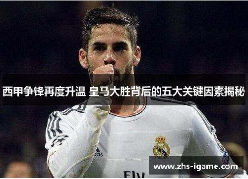 西甲争锋再度升温 皇马大胜背后的五大关键因素揭秘
