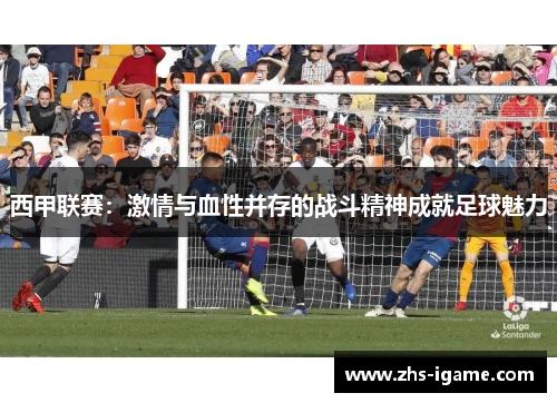 西甲联赛：激情与血性并存的战斗精神成就足球魅力
