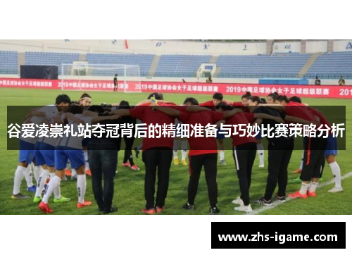 谷爱凌崇礼站夺冠背后的精细准备与巧妙比赛策略分析
