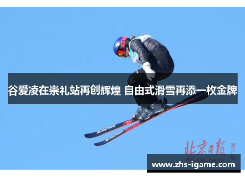 谷爱凌在崇礼站再创辉煌 自由式滑雪再添一枚金牌