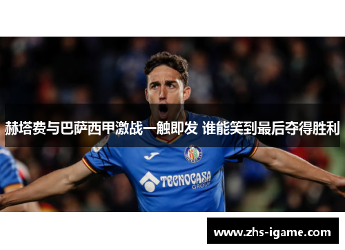 赫塔费与巴萨西甲激战一触即发 谁能笑到最后夺得胜利